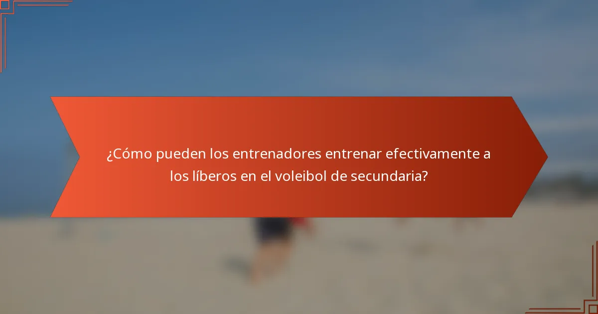 ¿Cómo pueden los entrenadores entrenar efectivamente a los líberos en el voleibol de secundaria?