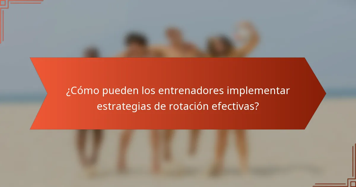 ¿Cómo pueden los entrenadores implementar estrategias de rotación efectivas?