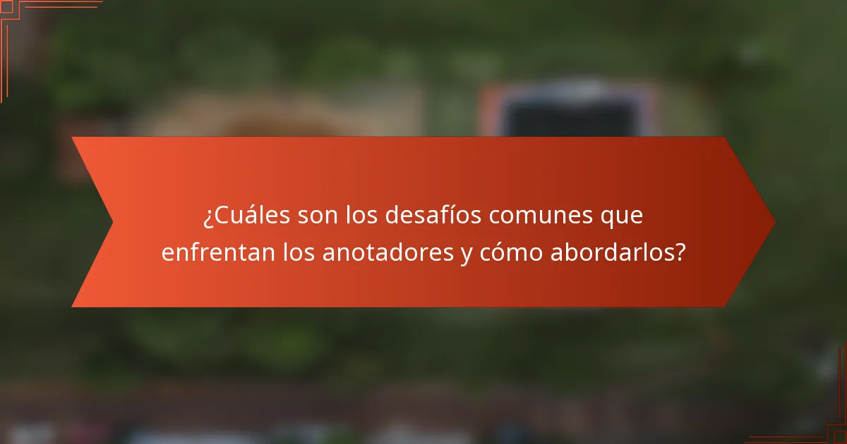 ¿Cuáles son los desafíos comunes que enfrentan los anotadores y cómo abordarlos?