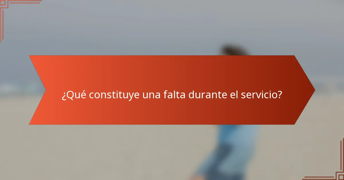 ¿Qué constituye una falta durante el servicio?