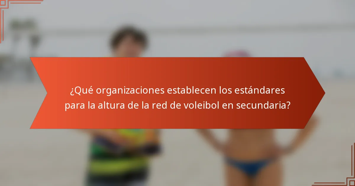 ¿Qué organizaciones establecen los estándares para la altura de la red de voleibol en secundaria?